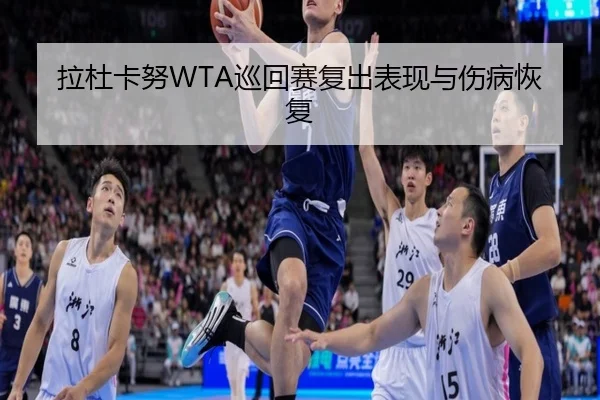 拉杜卡努WTA巡回赛复出表现与伤病恢复